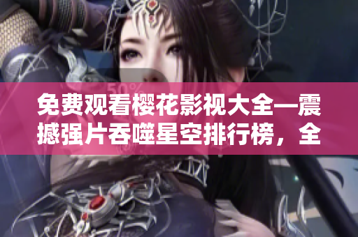 免費觀看櫻花影視大全—震撼強片吞噬星空排行榜，全網(wǎng)獨家在線觀看體驗，精彩影視一網(wǎng)打盡