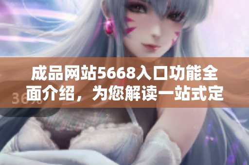 成品網(wǎng)站5668入口功能全面介紹，為您解讀一站式定制服務(wù)