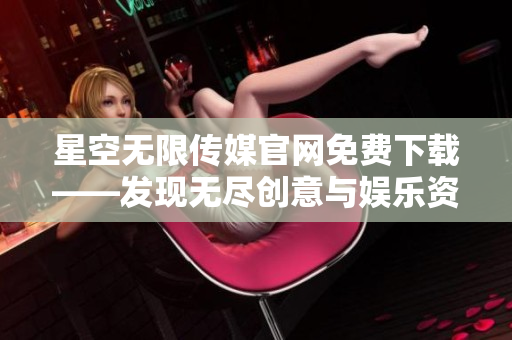 星空無限傳媒官網(wǎng)免費(fèi)下載——發(fā)現(xiàn)無盡創(chuàng)意與娛樂資源