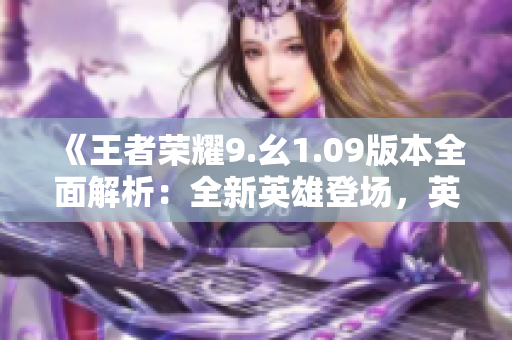 《王者榮耀9.幺1.09版本全面解析：全新英雄登場，英雄平衡調(diào)整大揭秘》