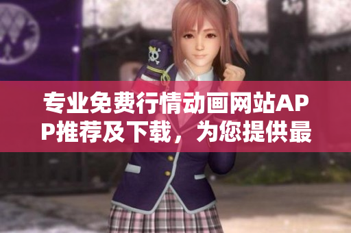 專業(yè)免費行情動畫網(wǎng)站APP推薦及下載，為您提供最優(yōu)質(zhì)服務(wù)