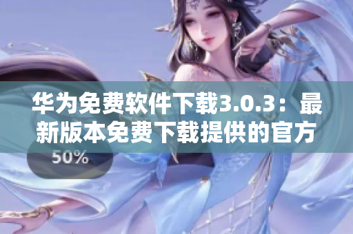 華為免費(fèi)軟件下載3.0.3：最新版本免費(fèi)下載提供的官方網(wǎng)站