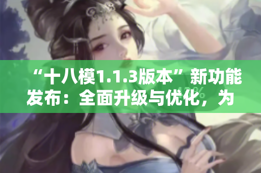“十八模1.1.3版本”新功能發(fā)布：全面升級(jí)與優(yōu)化，為用戶帶來更強(qiáng)大的體驗(yàn)