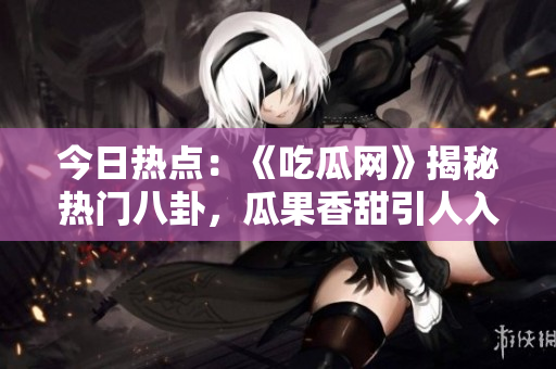 今日熱點(diǎn)：《吃瓜網(wǎng)》揭秘?zé)衢T八卦，瓜果香甜引人入勝