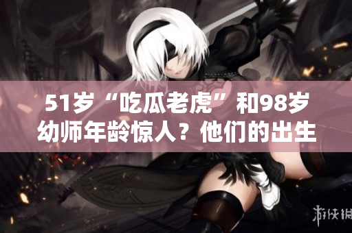 51歲“吃瓜老虎”和98歲幼師年齡驚人？他們的出生日期是什么？