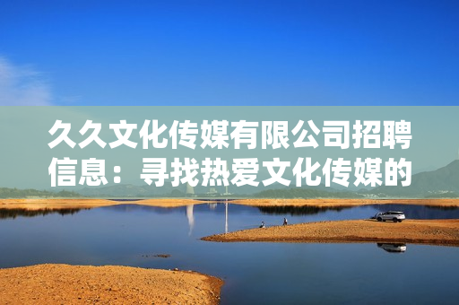久久文化傳媒有限公司招聘信息：尋找熱愛文化傳媒的你，共同創(chuàng)造美好未來