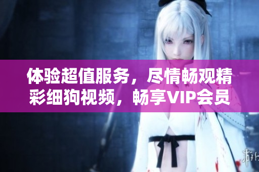 體驗超值服務(wù)，盡情暢觀精彩細(xì)狗視頻，暢享VIP會員特權(quán)