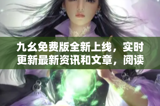 九幺免費版全新上線，實時更新最新資訊和文章，閱讀體驗更加豐富多彩