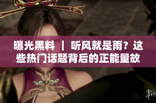 曝光黑料 ｜ 聽風(fēng)就是雨？這些熱門話題背后的正能量故事超有料！