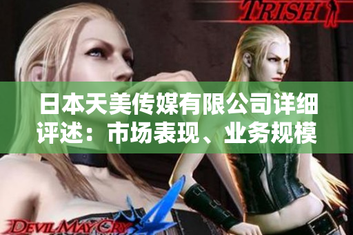 日本天美傳媒有限公司詳細評述：市場表現(xiàn)、業(yè)務規(guī)模和企業(yè)文化綜述