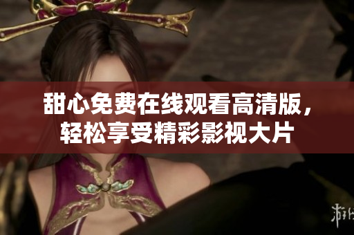 甜心免費在線觀看高清版，輕松享受精彩影視大片