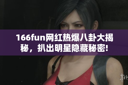 166fun網(wǎng)紅熱爆八卦大揭秘，扒出明星隱藏秘密!