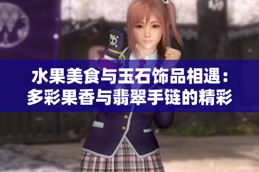 水果美食與玉石飾品相遇：多彩果香與翡翠手鏈的精彩碰撞