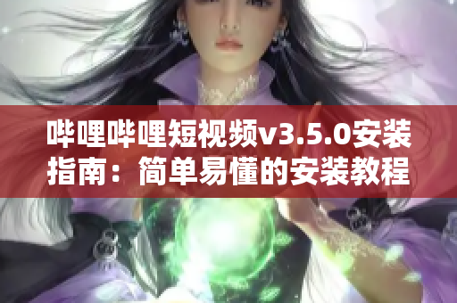嗶哩嗶哩短視頻v3.5.0安裝指南：簡單易懂的安裝教程
