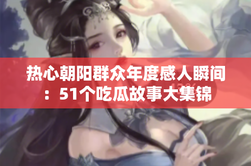 熱心朝陽(yáng)群眾年度感人瞬間：51個(gè)吃瓜故事大集錦