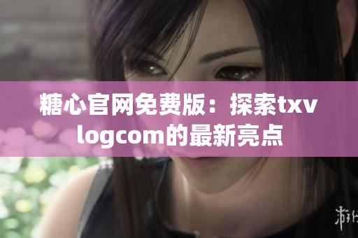 糖心官網(wǎng)免費(fèi)版：探索txvlogcom的最新亮點(diǎn)
