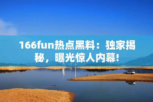 166fun熱點黑料：獨家揭秘，曝光驚人內(nèi)幕!