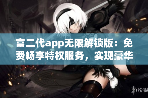 富二代app無(wú)限解鎖版：免費(fèi)暢享特權(quán)服務(wù)，實(shí)現(xiàn)豪華生活！