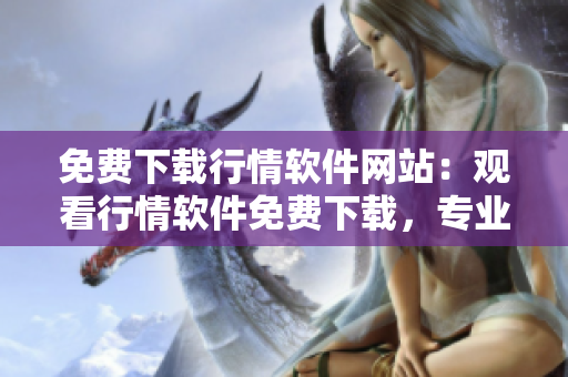 免費(fèi)下載行情軟件網(wǎng)站：觀看行情軟件免費(fèi)下載，專業(yè)股票交易軟件下載