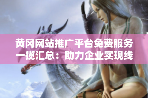 黃岡網(wǎng)站推廣平臺(tái)免費(fèi)服務(wù)一攬匯總：助力企業(yè)實(shí)現(xiàn)線上營(yíng)銷新窗口