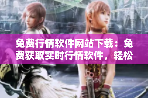 免費(fèi)行情軟件網(wǎng)站下載：免費(fèi)獲取實(shí)時(shí)行情軟件，輕松投資不花一分 