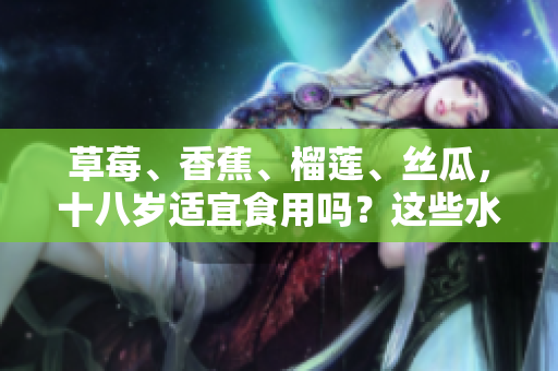 草莓、香蕉、榴蓮、絲瓜，十八歲適宜食用嗎？這些水果是否適合青少年食用？