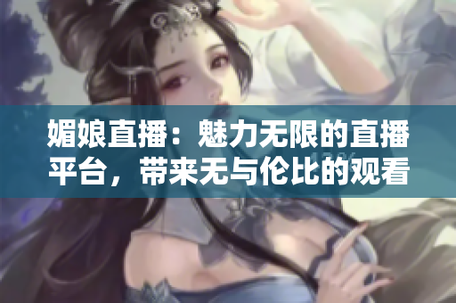 媚娘直播：魅力無(wú)限的直播平臺(tái)，帶來(lái)無(wú)與倫比的觀看體驗(yàn)