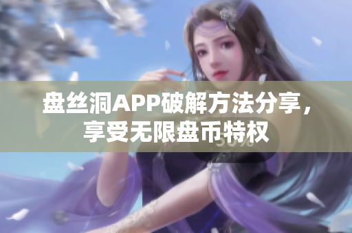 盤絲洞APP破解方法分享，享受無(wú)限盤幣特權(quán)
