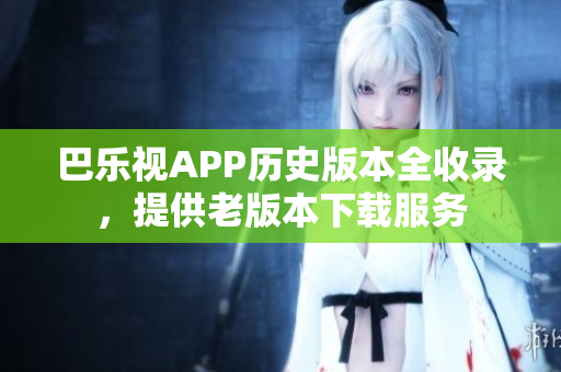 巴樂(lè)視APP歷史版本全收錄，提供老版本下載服務(wù)