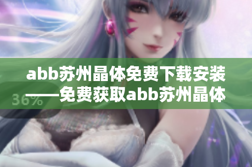 abb蘇州晶體免費(fèi)下載安裝——免費(fèi)獲取abb蘇州晶體應(yīng)用程序的安裝指南 