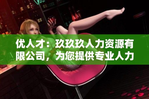 優(yōu)人才：玖玖玖人力資源有限公司，為您提供專業(yè)人力資源服務(wù)