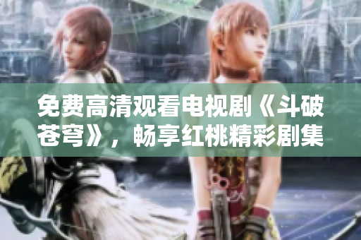 免費高清觀看電視劇《斗破蒼穹》，暢享紅桃精彩劇集
