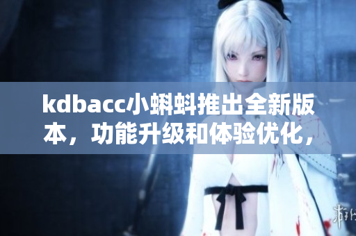 kdbacc小蝌蚪推出全新版本，功能升級(jí)和體驗(yàn)優(yōu)化，用戶期待高漲