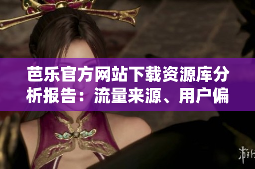 芭樂官方網(wǎng)站下載資源庫分析報告：流量來源、用戶偏好和頁面訪問統(tǒng)計