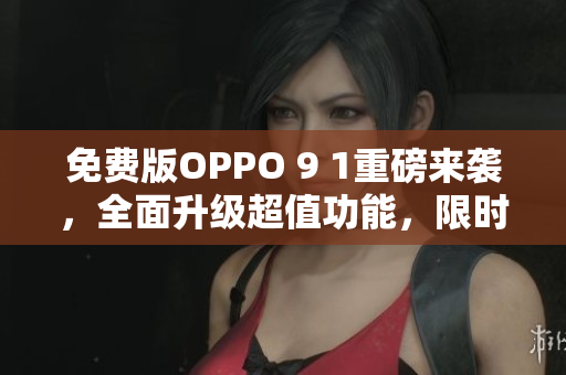 免費版OPPO 9 1重磅來襲，全面升級超值功能，限時免費體驗享不停