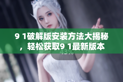 9 1破解版安裝方法大揭秘，輕松獲取9 1最新版本