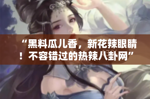 “黑料瓜兒香，新花辣眼睛！不容錯(cuò)過的熱辣八卦網(wǎng)”