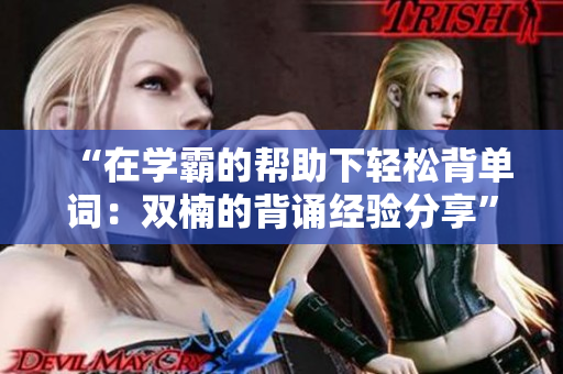 “在學(xué)霸的幫助下輕松背單詞：雙楠的背誦經(jīng)驗分享”