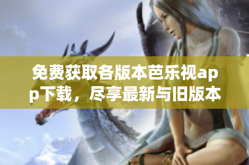 免費(fèi)獲取各版本芭樂視app下載，盡享最新與舊版本完整功能