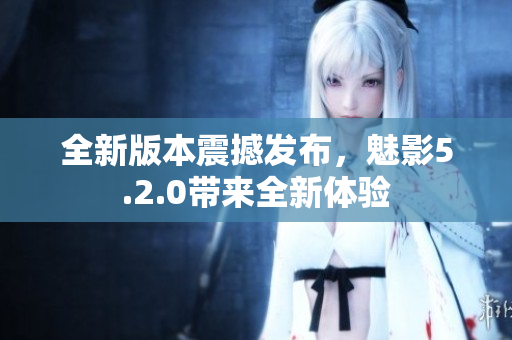 全新版本震撼發(fā)布，魅影5.2.0帶來全新體驗