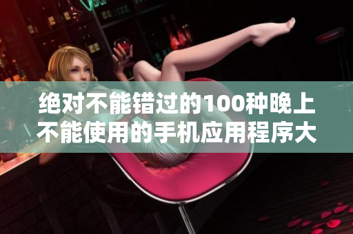 絕對(duì)不能錯(cuò)過的100種晚上不能使用的手機(jī)應(yīng)用程序大全! 