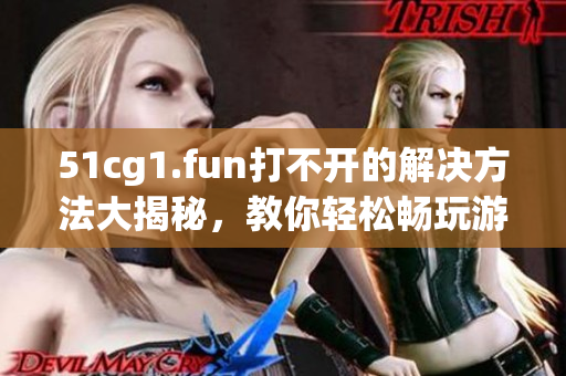 51cg1.fun打不開的解決方法大揭秘，教你輕松暢玩游戲