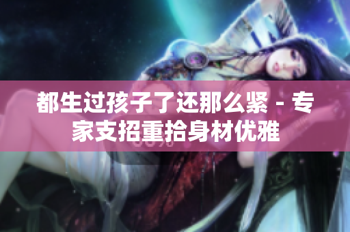 都生過孩子了還那么緊 - 專家支招重拾身材優(yōu)雅