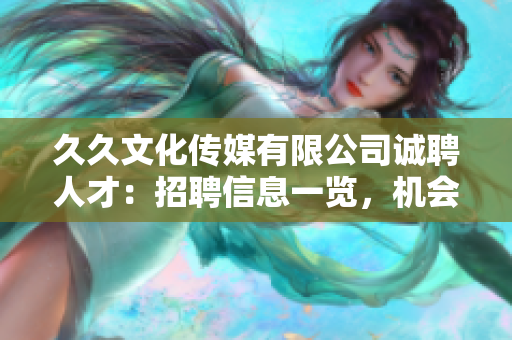久久文化傳媒有限公司誠(chéng)聘人才：招聘信息一覽，機(jī)會(huì)難得，期待您的加入