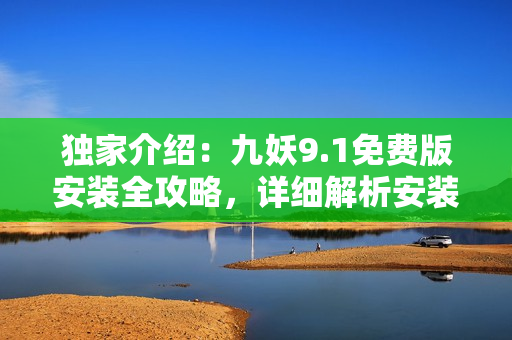 獨(dú)家介紹：九妖9.1免費(fèi)版安裝全攻略，詳細(xì)解析安裝步驟及注意事項(xiàng)