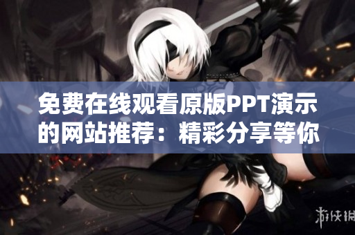 免費在線觀看原版PPT演示的網(wǎng)站推薦：精彩分享等你觀賞