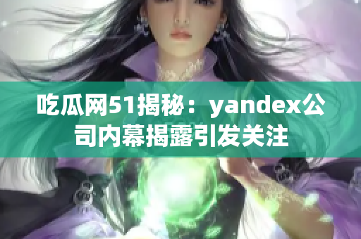 吃瓜網(wǎng)51揭秘：yandex公司內(nèi)幕揭露引發(fā)關(guān)注