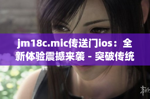 jm18c.mic傳送門ios：全新體驗震撼來襲 - 突破傳統(tǒng)界限！