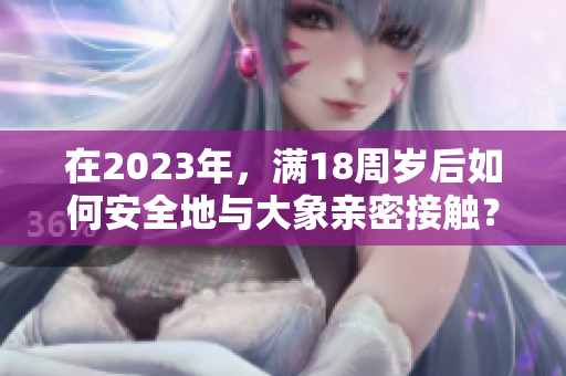 在2023年，滿18周歲后如何安全地與大象親密接觸？