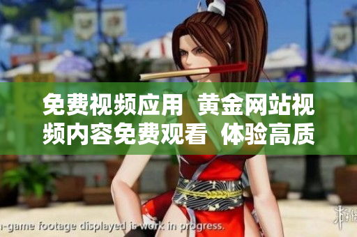 免費(fèi)視頻應(yīng)用  黃金網(wǎng)站視頻內(nèi)容免費(fèi)觀看  體驗(yàn)高質(zhì)量視頻服務(wù)